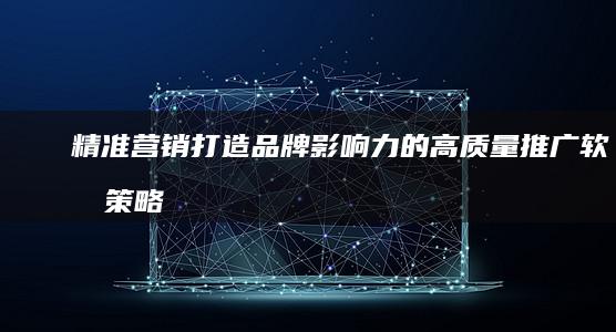 精准营销：打造品牌影响力的高质量推广软文策略