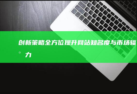 创新策略：全方位提升网站知名度与市场辐射力